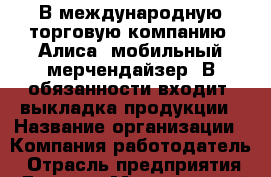В международную торговую компанию "Алиса" мобильный мерчендайзер. В обязанности входит: выкладка продукции › Название организации ­ Компания-работодатель › Отрасль предприятия ­ Другое › Минимальный оклад ­ 24 000 - Все города Работа » Вакансии   . Мордовия респ.